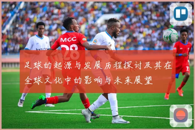 足球的起源与发展历程探讨及其在全球文化中的影响与未来展望
