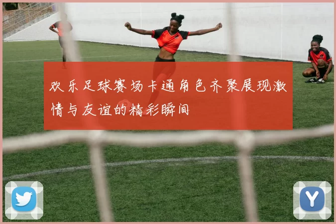 欢乐足球赛场卡通角色齐聚展现激情与友谊的精彩瞬间