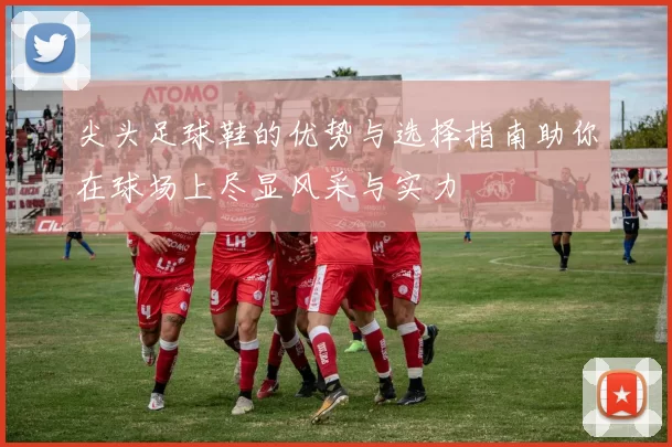 尖头足球鞋的优势与选择指南助你在球场上尽显风采与实力