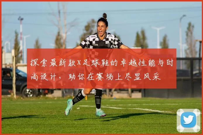 探索最新款x足球鞋的卓越性能与时尚设计，助你在赛场上尽显风采