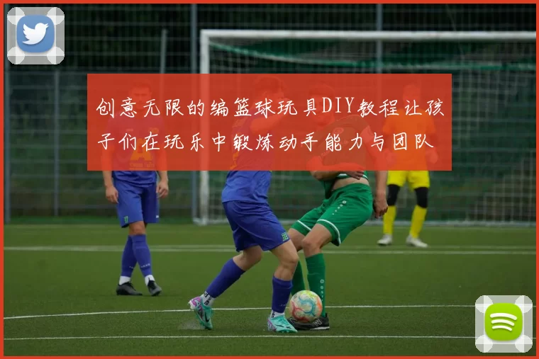 创意无限的编篮球玩具DIY教程让孩子们在玩乐中锻炼动手能力与团队合作精神