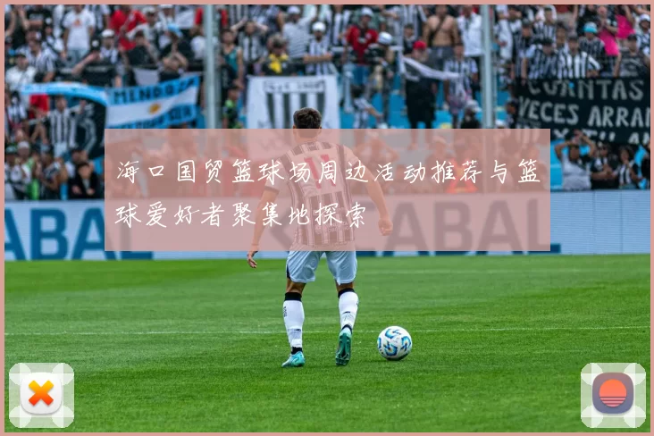 海口国贸篮球场周边活动推荐与篮球爱好者聚集地探索