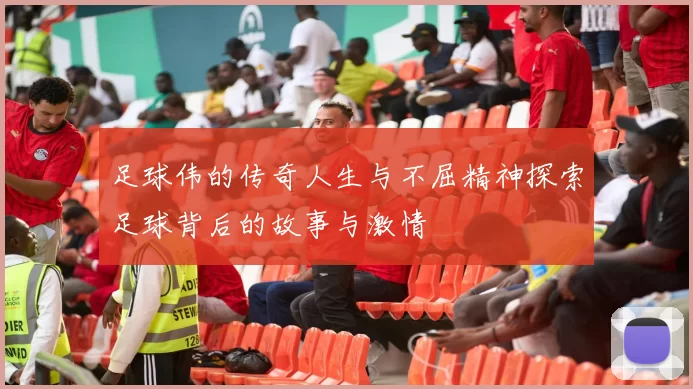 足球伟的传奇人生与不屈精神探索足球背后的故事与激情