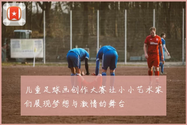 儿童足球画创作大赛让小小艺术家们展现梦想与激情的舞台