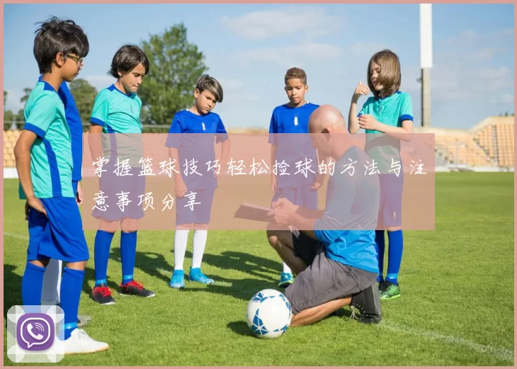 掌握篮球技巧轻松捡球的方法与注意事项分享