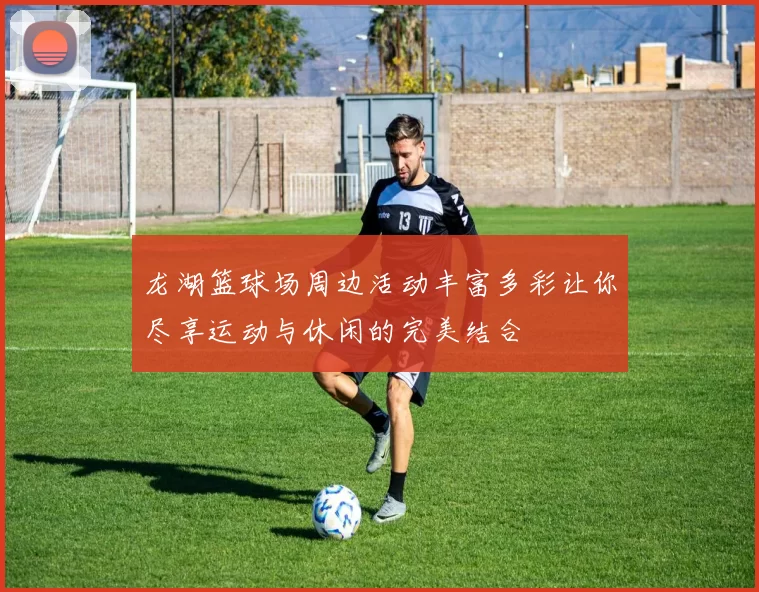 龙湖篮球场周边活动丰富多彩让你尽享运动与休闲的完美结合