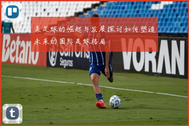 美足球的崛起与发展探讨如何塑造未来的国际足球格局