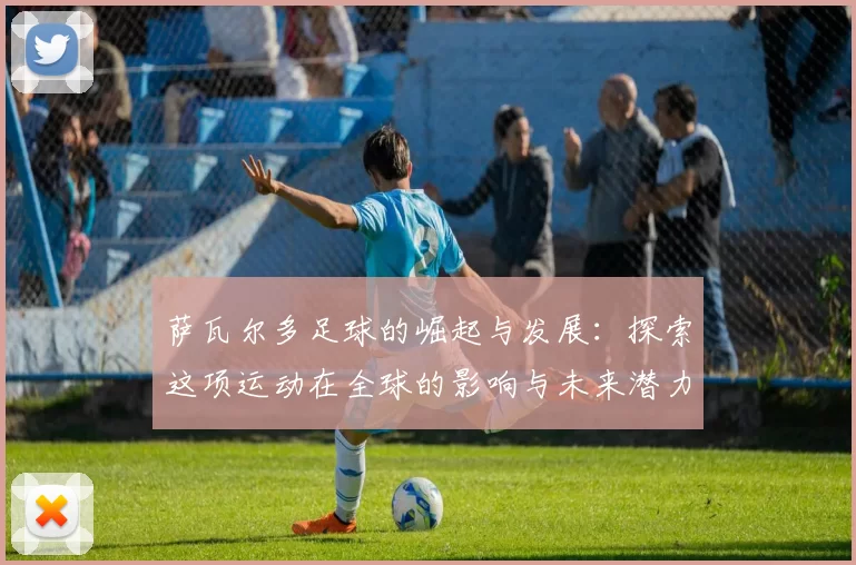 萨瓦尔多足球的崛起与发展：探索这项运动在全球的影响与未来潜力