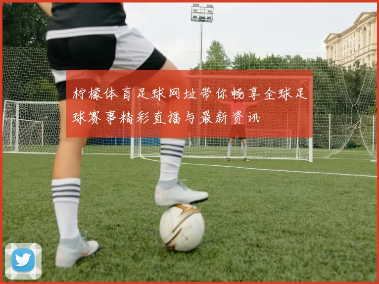柠檬体育足球网址带你畅享全球足球赛事精彩直播与最新资讯