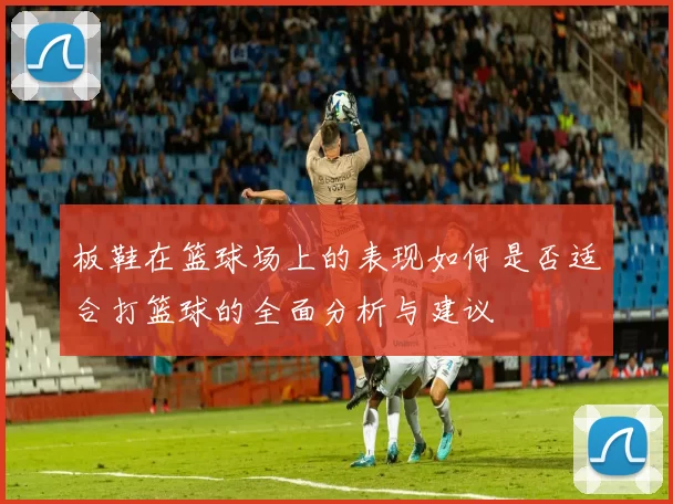 板鞋在篮球场上的表现如何是否适合打篮球的全面分析与建议